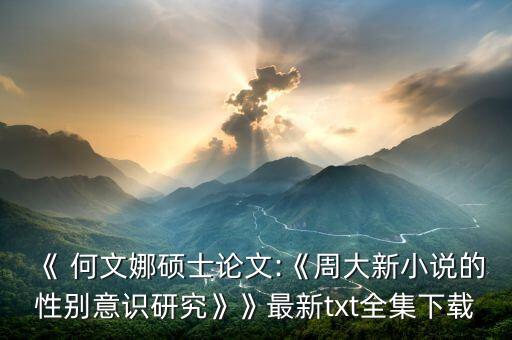 《 何文娜碩士論文:《周大新小說(shuō)的性別意識(shí)研究》》最新txt全集下載