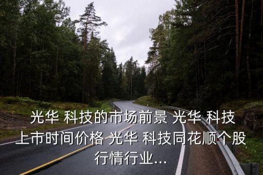  光華 科技的市場前景 光華 科技上市時間價(jià)格 光華 科技同花順個股行情行業(yè)...