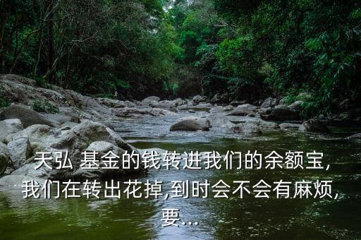  天弘 基金的錢(qián)轉(zhuǎn)進(jìn)我們的余額寶,我們?cè)谵D(zhuǎn)出花掉,到時(shí)會(huì)不會(huì)有麻煩,要...