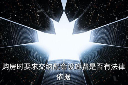 購房時要求交納配套設施費是否有法律依據(jù)