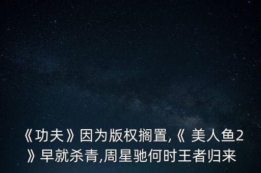 《功夫》因為版權(quán)擱置,《 美人魚2》早就殺青,周星馳何時王者歸來