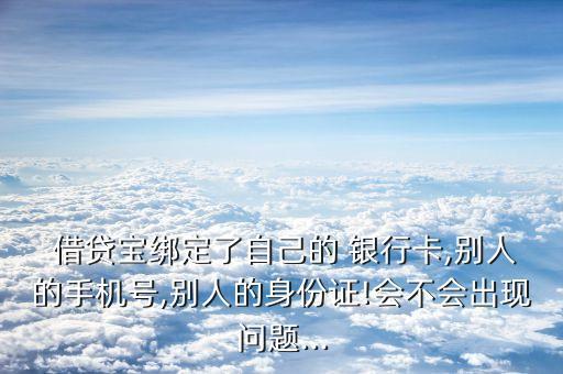  借貸寶綁定了自己的 銀行卡,別人的手機號,別人的身份證!會不會出現問題...