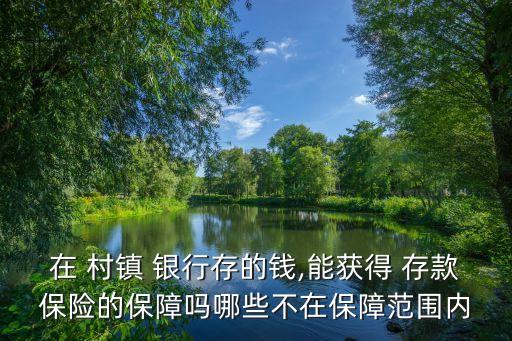 在 村鎮(zhèn) 銀行存的錢,能獲得 存款保險的保障嗎哪些不在保障范圍內(nèi)
