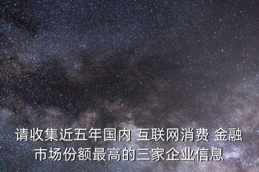 請收集近五年國內(nèi) 互聯(lián)網(wǎng)消費(fèi) 金融市場份額最高的三家企業(yè)信息
