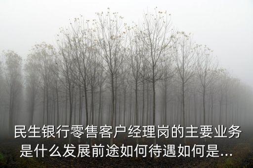  民生銀行零售客戶經(jīng)理崗的主要業(yè)務是什么發(fā)展前途如何待遇如何是...