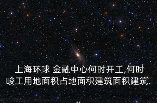  上海環(huán)球 金融中心何時(shí)開(kāi)工,何時(shí)峻工用地面積占地面積建筑面積建筑...