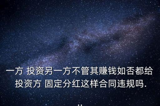 一方 投資另一方不管其賺錢(qián)如否都給 投資方 固定分紅這樣合同違規(guī)嗎...
