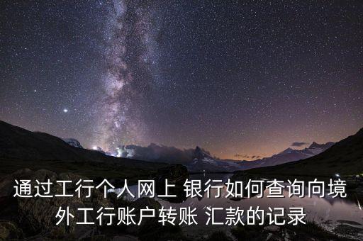 通過工行個人網上 銀行如何查詢向境外工行賬戶轉賬 匯款的記錄
