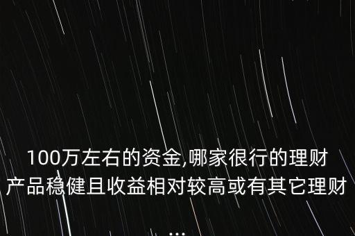 100萬左右的資金,哪家很行的理財(cái)產(chǎn)品穩(wěn)健且收益相對(duì)較高或有其它理財(cái)...