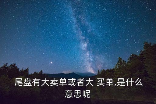  尾盤(pán)有大賣單或者大 買單,是什么意思呢