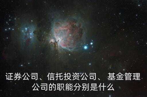 證券公司、信托投資公司、 基金管理公司的職能分別是什么