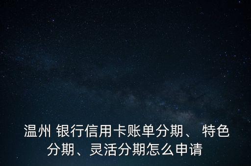  溫州 銀行信用卡賬單分期、 特色分期、靈活分期怎么申請
