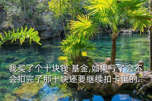 我買了個十塊錢 基金,如果虧了會不會扣完了那十塊還要繼續(xù)扣卡里的...