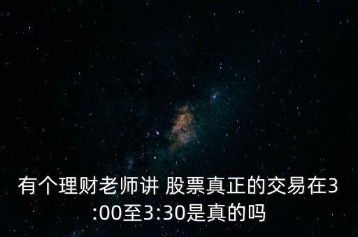 有個理財(cái)老師講 股票真正的交易在3:00至3:30是真的嗎