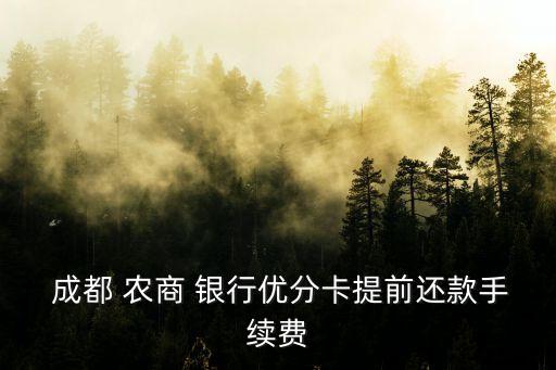  成都 農(nóng)商 銀行優(yōu)分卡提前還款手續(xù)費