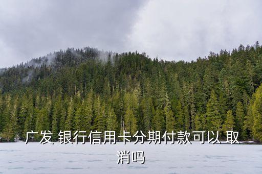  廣發(fā) 銀行信用卡分期付款可以 取消嗎