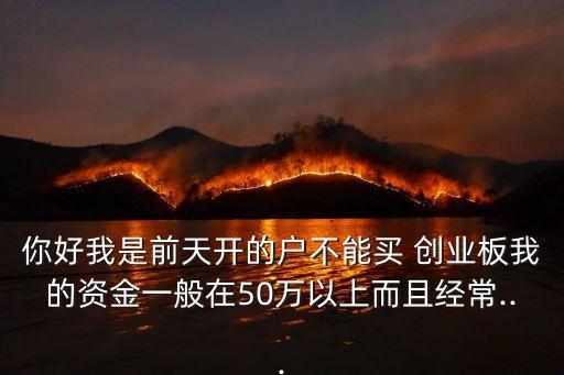 你好我是前天開(kāi)的戶不能買(mǎi) 創(chuàng)業(yè)板我的資金一般在50萬(wàn)以上而且經(jīng)常...