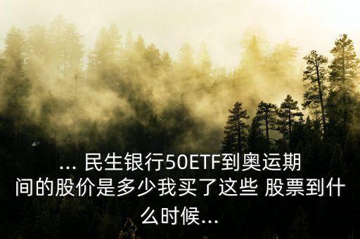 ... 民生銀行50ETF到奧運(yùn)期間的股價(jià)是多少我買(mǎi)了這些 股票到什么時(shí)候...