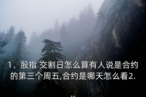 1、股指 交割日怎么算有人說是合約的第三個周五,合約是哪天怎么看2...