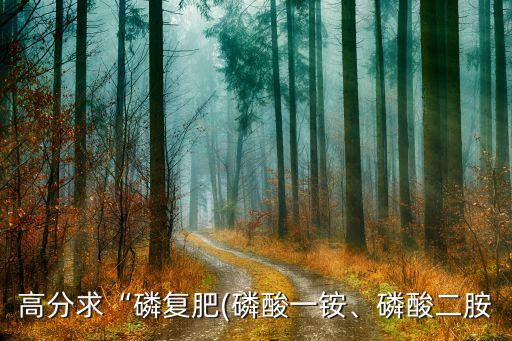 高分求“磷復(fù)肥(磷酸一銨、磷酸二胺