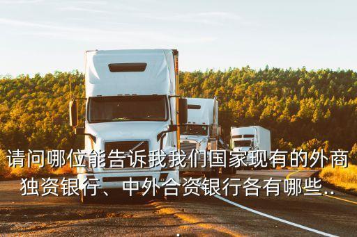 請問哪位能告訴我我們國家現(xiàn)有的外商獨資銀行、中外合資銀行各有哪些...