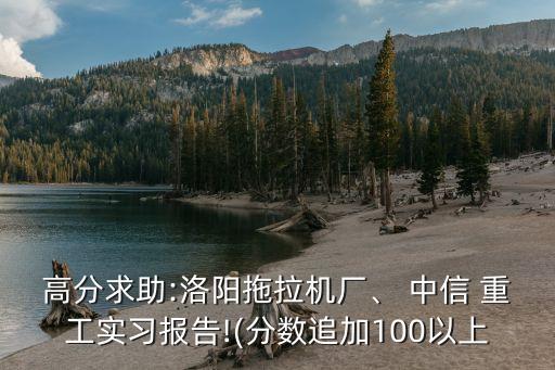 高分求助:洛陽(yáng)拖拉機(jī)廠、 中信 重工實(shí)習(xí)報(bào)告!(分?jǐn)?shù)追加100以上