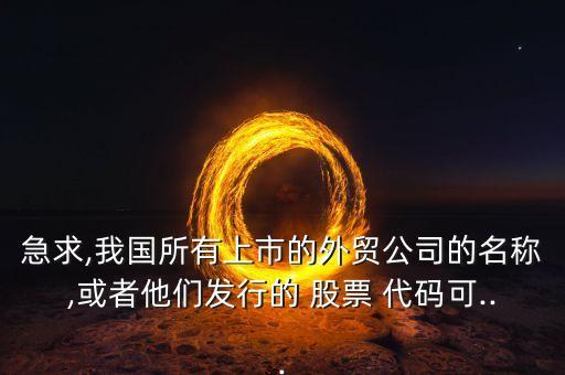 急求,我國(guó)所有上市的外貿(mào)公司的名稱,或者他們發(fā)行的 股票 代碼可...