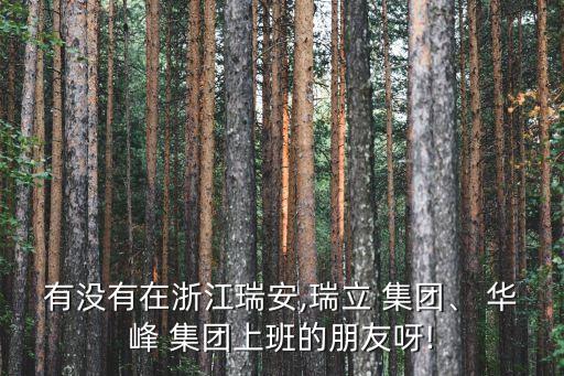 有沒(méi)有在浙江瑞安,瑞立 集團(tuán)、 華峰 集團(tuán)上班的朋友呀!