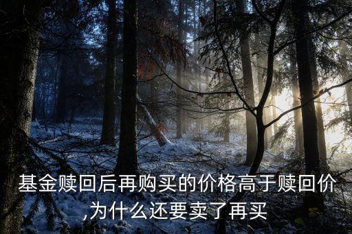  基金贖回后再購買的價(jià)格高于贖回價(jià),為什么還要賣了再買