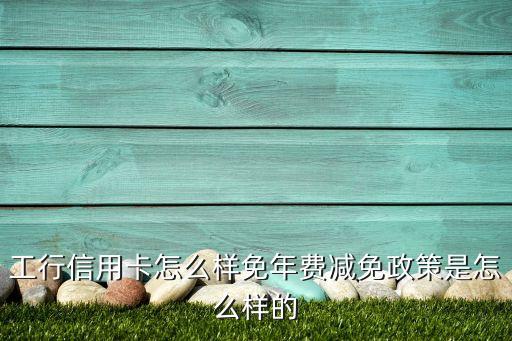 工行信用卡怎么樣免年費(fèi)減免政策是怎么樣的