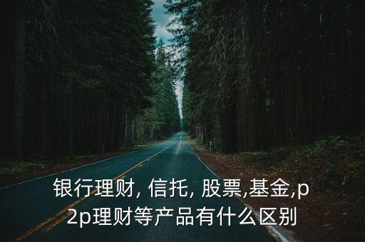 銀行理財(cái), 信托, 股票,基金,p2p理財(cái)?shù)犬a(chǎn)品有什么區(qū)別