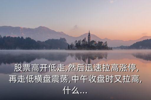  股票高開低走,然后迅速拉高漲停,再走低橫盤震蕩,中午收盤時又拉高,什么...