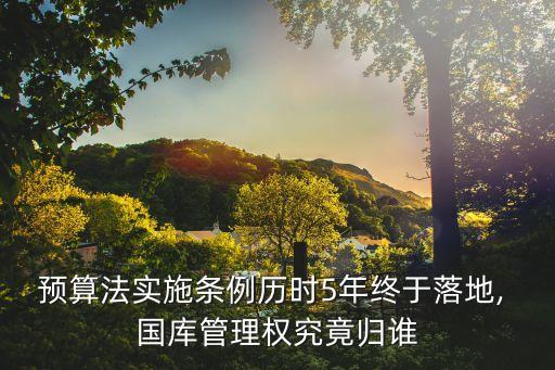預(yù)算法實施條例歷時5年終于落地, 國庫管理權(quán)究竟歸誰