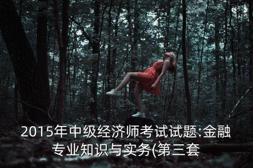 2015年中級經(jīng)濟(jì)師考試試題:金融專業(yè)知識與實務(wù)(第三套