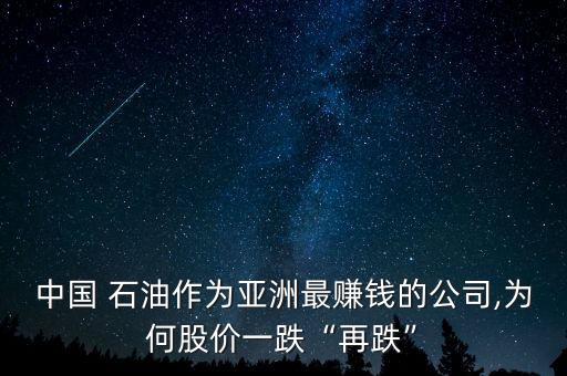 中國(guó) 石油作為亞洲最賺錢(qián)的公司,為何股價(jià)一跌“再跌”