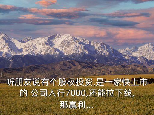 聽(tīng)朋友說(shuō)有個(gè)股權(quán)投資,是一家快上市的 公司入行7000,還能拉下線(xiàn),那贏利...