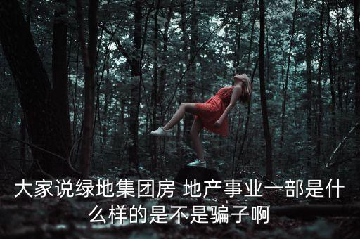 大家說(shuō)綠地集團(tuán)房 地產(chǎn)事業(yè)一部是什么樣的是不是騙子啊