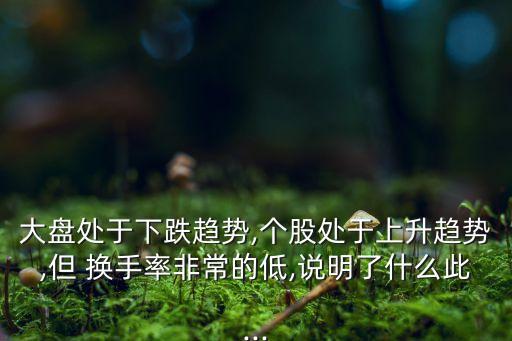 大盤處于下跌趨勢(shì),個(gè)股處于上升趨勢(shì),但 換手率非常的低,說明了什么此...