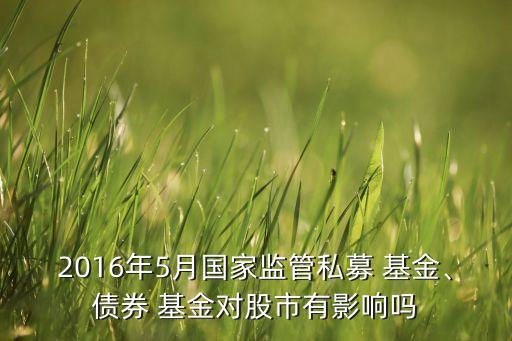 2016年5月國家監(jiān)管私募 基金、債券 基金對股市有影響嗎