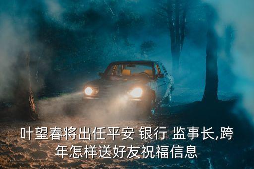 葉望春將出任平安 銀行 監(jiān)事長(zhǎng),跨年怎樣送好友祝福信息