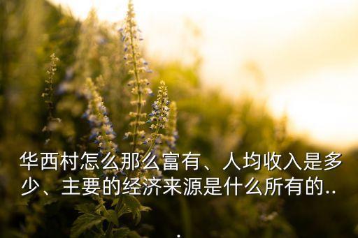  華西村怎么那么富有、人均收入是多少、主要的經(jīng)濟來源是什么所有的...