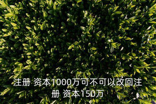 注冊(cè) 資本1000萬(wàn)可不可以改回注冊(cè) 資本150萬(wàn)