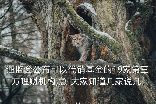 證監(jiān)會(huì)公布可以代銷基金的19家第三方理財(cái)機(jī)構(gòu),急!大家知道幾家說(shuō)幾...
