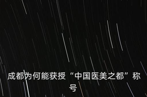  成都為何能獲授“中國(guó)醫(yī)美之都”稱(chēng)號(hào)