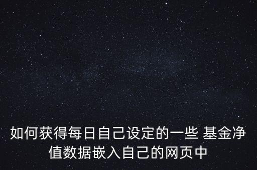 如何獲得每日自己設(shè)定的一些 基金凈值數(shù)據(jù)嵌入自己的網(wǎng)頁(yè)中