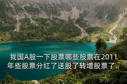 我國A股一下股票哪些股票在2011年些股票分紅了送股了轉增股票了...