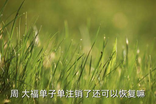周 大福單子單注銷(xiāo)了還可以恢復(fù)嘛