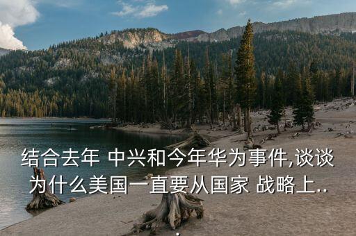 結合去年 中興和今年華為事件,談談為什么美國一直要從國家 戰(zhàn)略上...