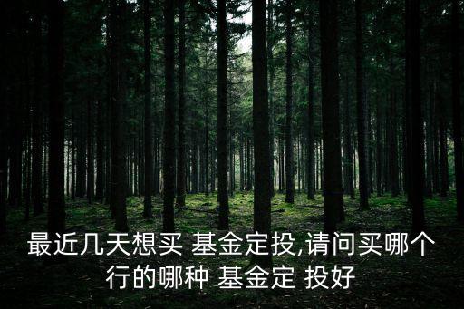 最近幾天想買 基金定投,請(qǐng)問買哪個(gè)行的哪種 基金定 投好