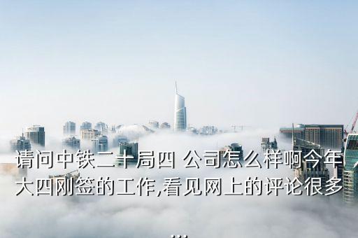 請(qǐng)問(wèn)中鐵二十局四 公司怎么樣啊今年大四剛簽的工作,看見網(wǎng)上的評(píng)論很多...